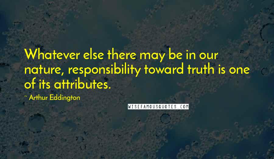 Arthur Eddington Quotes: Whatever else there may be in our nature, responsibility toward truth is one of its attributes.