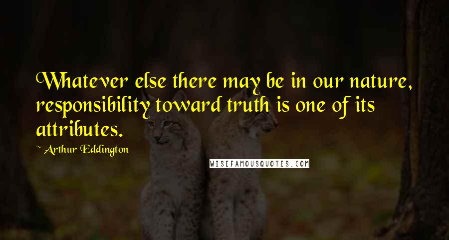 Arthur Eddington Quotes: Whatever else there may be in our nature, responsibility toward truth is one of its attributes.