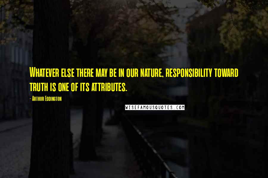 Arthur Eddington Quotes: Whatever else there may be in our nature, responsibility toward truth is one of its attributes.