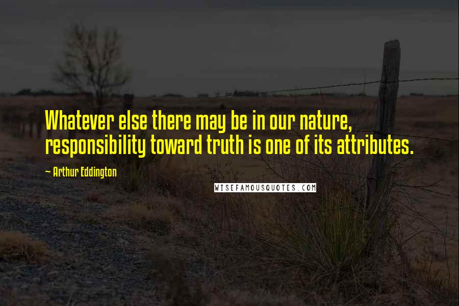 Arthur Eddington Quotes: Whatever else there may be in our nature, responsibility toward truth is one of its attributes.