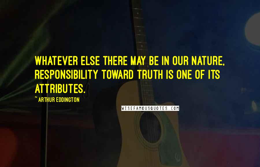 Arthur Eddington Quotes: Whatever else there may be in our nature, responsibility toward truth is one of its attributes.