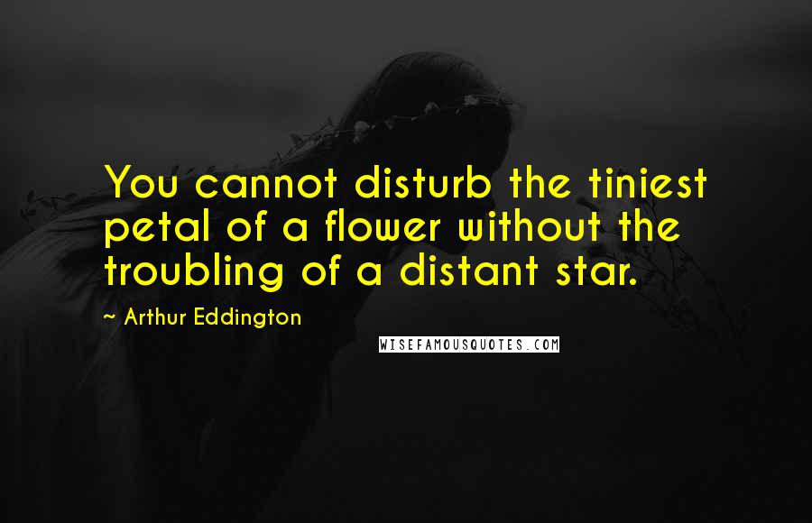 Arthur Eddington Quotes: You cannot disturb the tiniest petal of a flower without the troubling of a distant star.