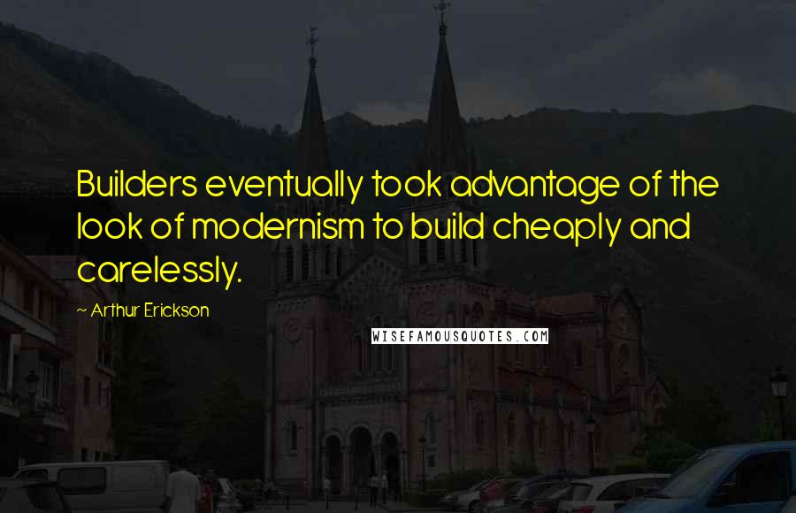 Arthur Erickson Quotes: Builders eventually took advantage of the look of modernism to build cheaply and carelessly.
