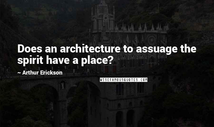 Arthur Erickson Quotes: Does an architecture to assuage the spirit have a place?