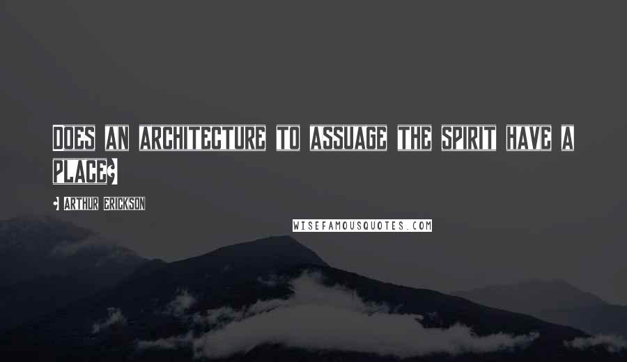 Arthur Erickson Quotes: Does an architecture to assuage the spirit have a place?