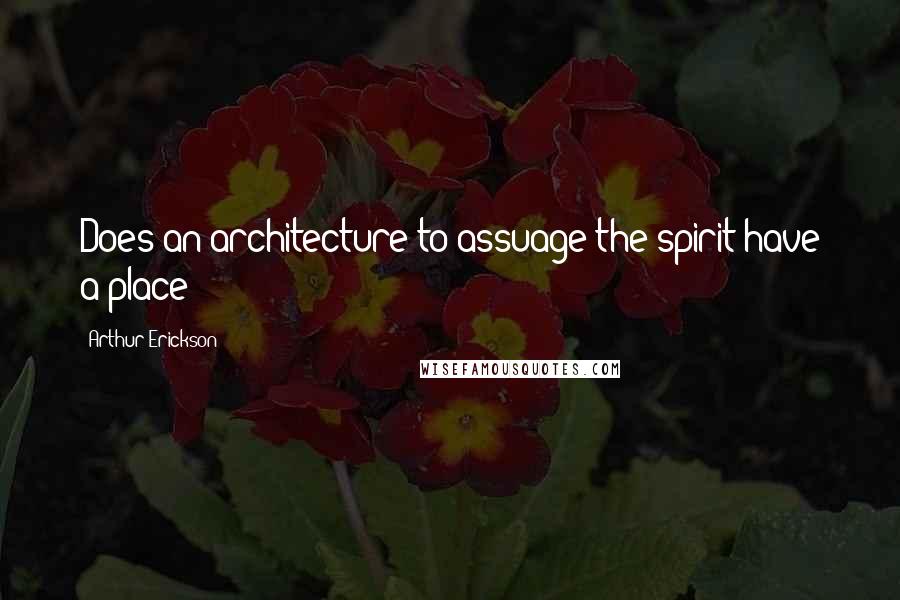 Arthur Erickson Quotes: Does an architecture to assuage the spirit have a place?