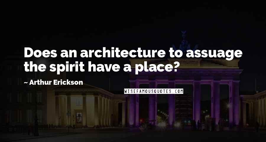 Arthur Erickson Quotes: Does an architecture to assuage the spirit have a place?