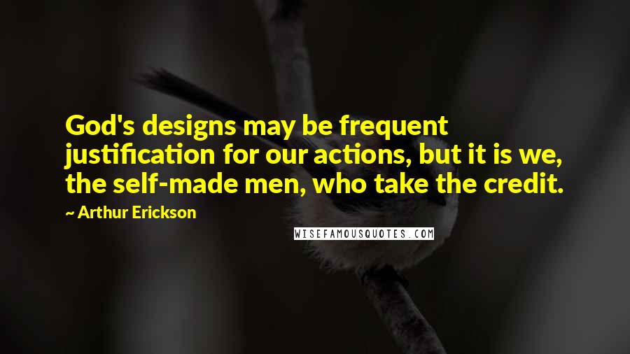 Arthur Erickson Quotes: God's designs may be frequent justification for our actions, but it is we, the self-made men, who take the credit.