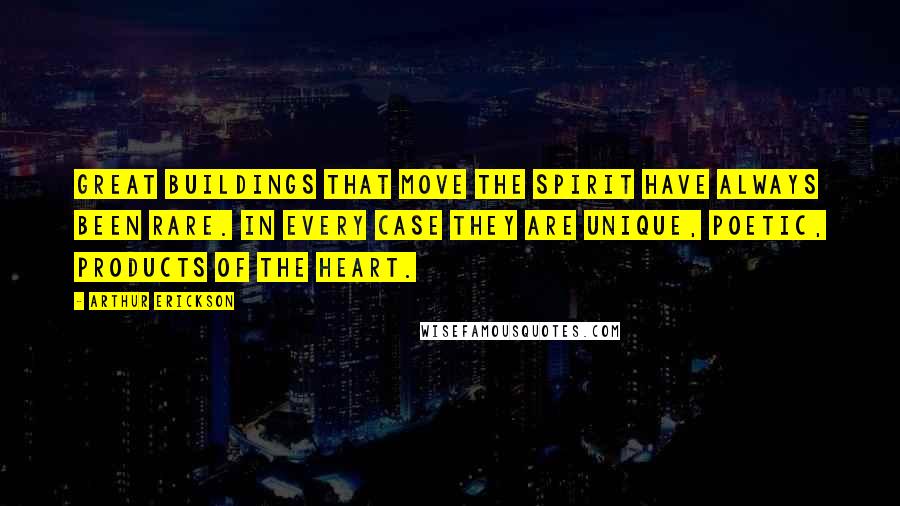 Arthur Erickson Quotes: Great buildings that move the spirit have always been rare. In every case they are unique, poetic, products of the heart.