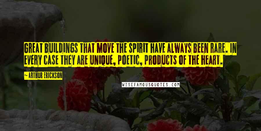 Arthur Erickson Quotes: Great buildings that move the spirit have always been rare. In every case they are unique, poetic, products of the heart.