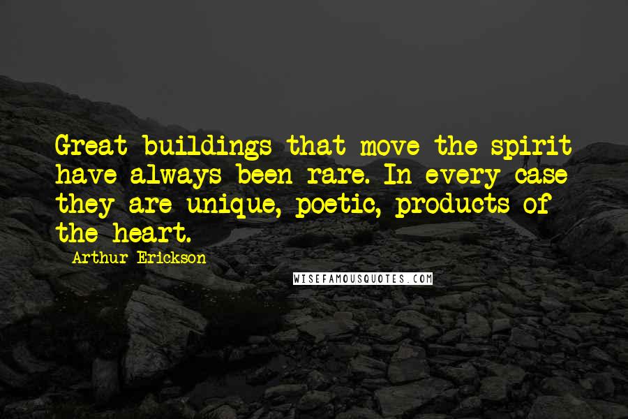 Arthur Erickson Quotes: Great buildings that move the spirit have always been rare. In every case they are unique, poetic, products of the heart.