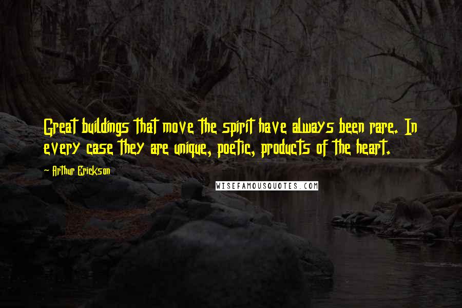 Arthur Erickson Quotes: Great buildings that move the spirit have always been rare. In every case they are unique, poetic, products of the heart.