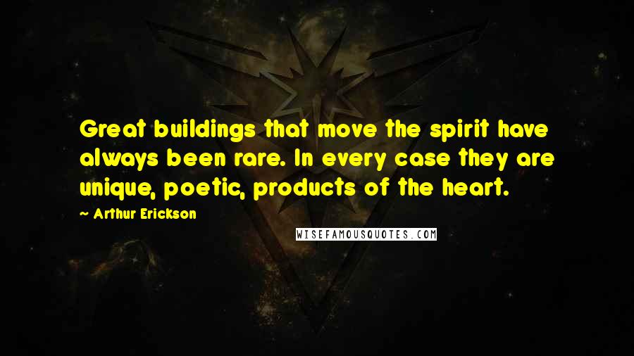 Arthur Erickson Quotes: Great buildings that move the spirit have always been rare. In every case they are unique, poetic, products of the heart.