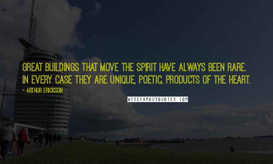 Arthur Erickson Quotes: Great buildings that move the spirit have always been rare. In every case they are unique, poetic, products of the heart.