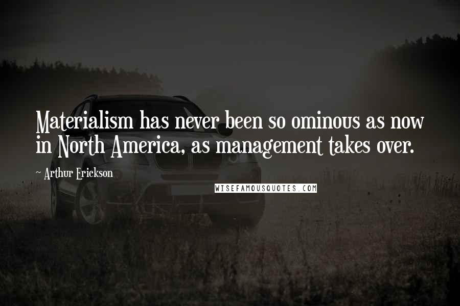 Arthur Erickson Quotes: Materialism has never been so ominous as now in North America, as management takes over.