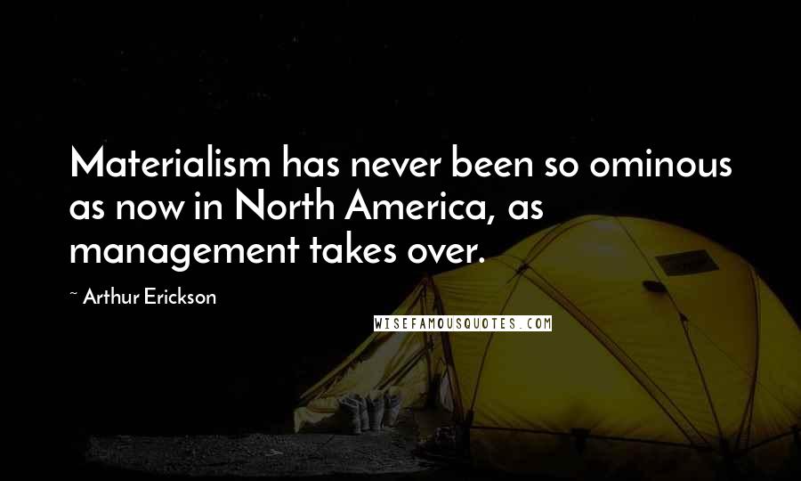 Arthur Erickson Quotes: Materialism has never been so ominous as now in North America, as management takes over.