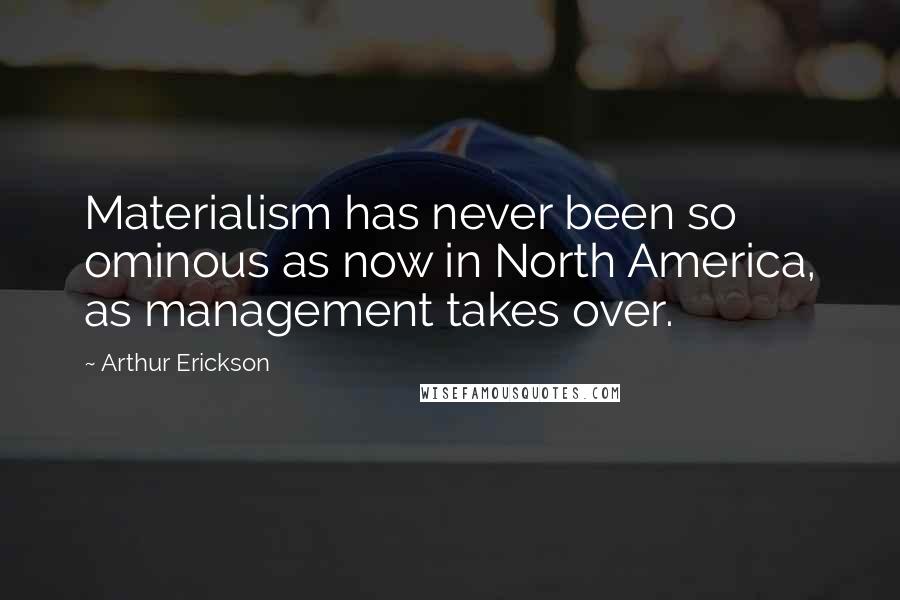 Arthur Erickson Quotes: Materialism has never been so ominous as now in North America, as management takes over.