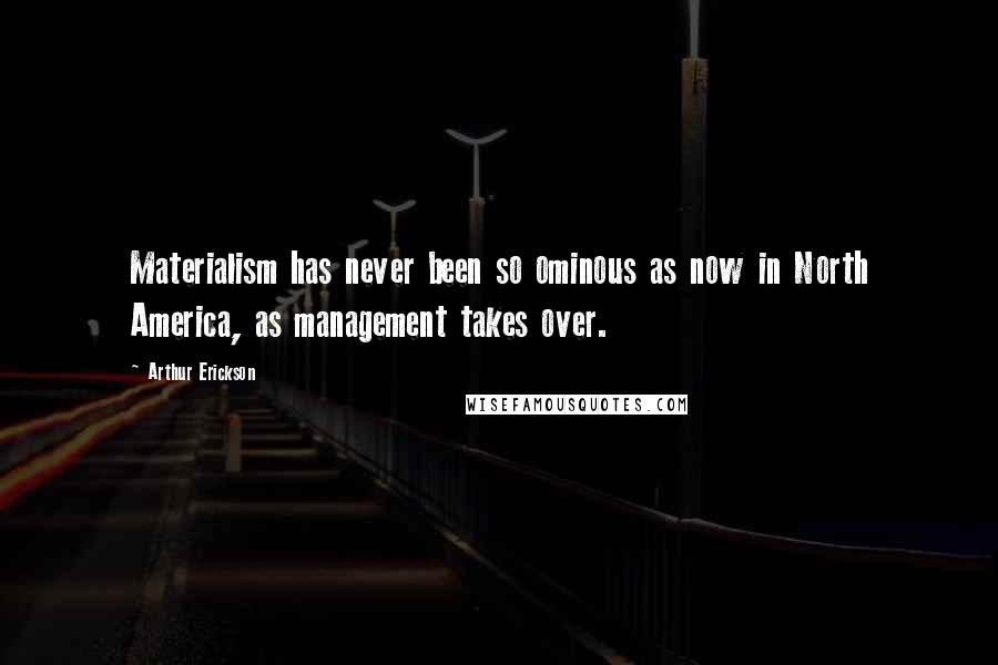 Arthur Erickson Quotes: Materialism has never been so ominous as now in North America, as management takes over.