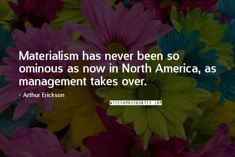 Arthur Erickson Quotes: Materialism has never been so ominous as now in North America, as management takes over.