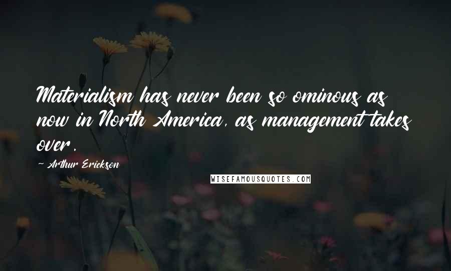 Arthur Erickson Quotes: Materialism has never been so ominous as now in North America, as management takes over.