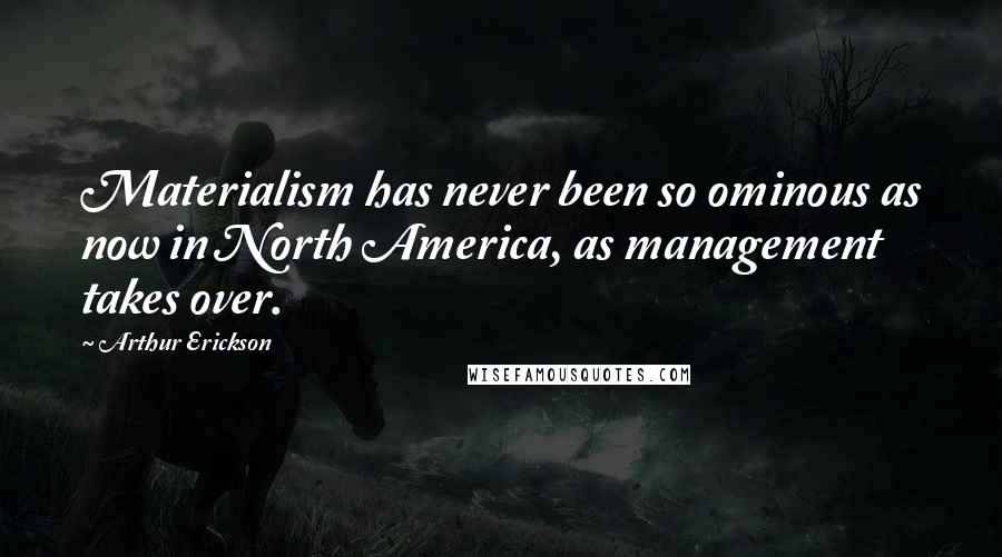 Arthur Erickson Quotes: Materialism has never been so ominous as now in North America, as management takes over.