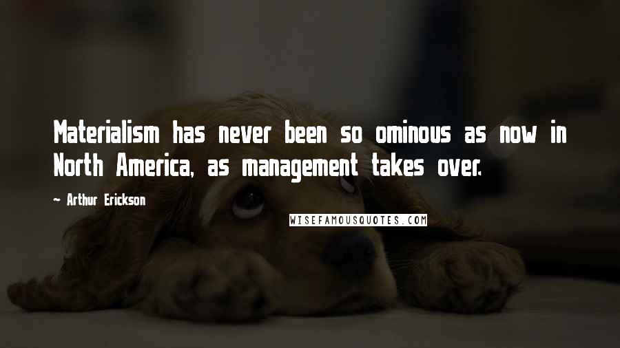 Arthur Erickson Quotes: Materialism has never been so ominous as now in North America, as management takes over.