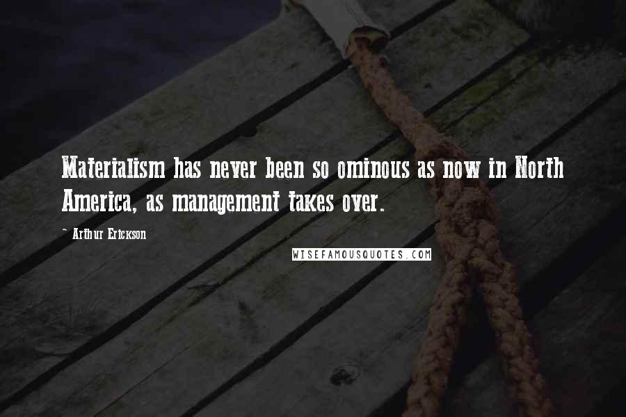 Arthur Erickson Quotes: Materialism has never been so ominous as now in North America, as management takes over.