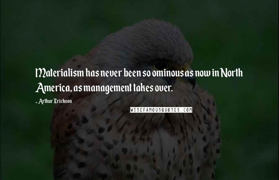 Arthur Erickson Quotes: Materialism has never been so ominous as now in North America, as management takes over.