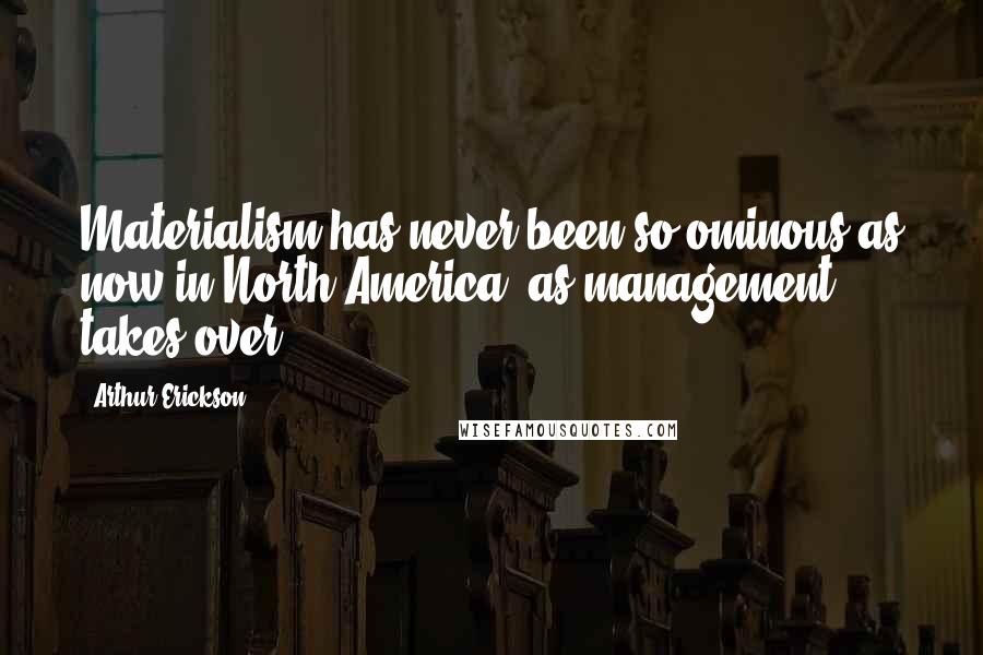 Arthur Erickson Quotes: Materialism has never been so ominous as now in North America, as management takes over.