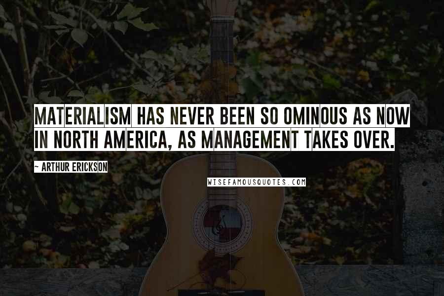 Arthur Erickson Quotes: Materialism has never been so ominous as now in North America, as management takes over.