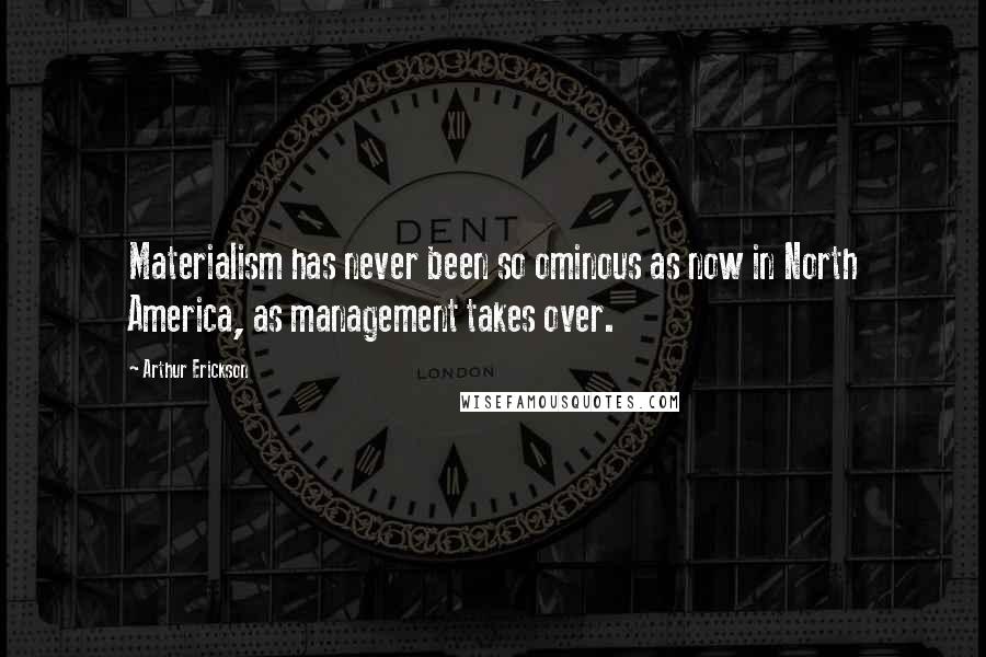 Arthur Erickson Quotes: Materialism has never been so ominous as now in North America, as management takes over.
