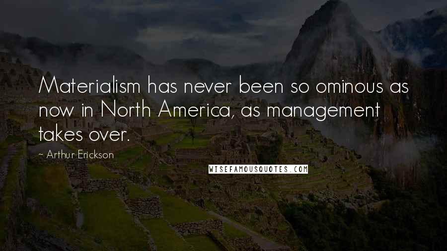 Arthur Erickson Quotes: Materialism has never been so ominous as now in North America, as management takes over.