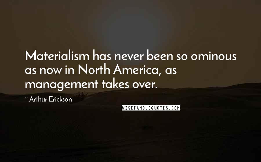 Arthur Erickson Quotes: Materialism has never been so ominous as now in North America, as management takes over.