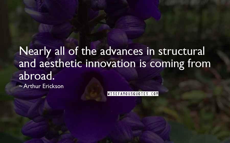 Arthur Erickson Quotes: Nearly all of the advances in structural and aesthetic innovation is coming from abroad.