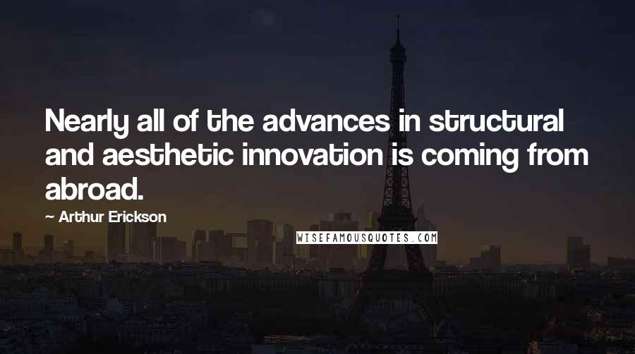Arthur Erickson Quotes: Nearly all of the advances in structural and aesthetic innovation is coming from abroad.