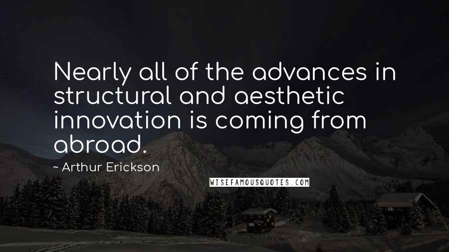 Arthur Erickson Quotes: Nearly all of the advances in structural and aesthetic innovation is coming from abroad.