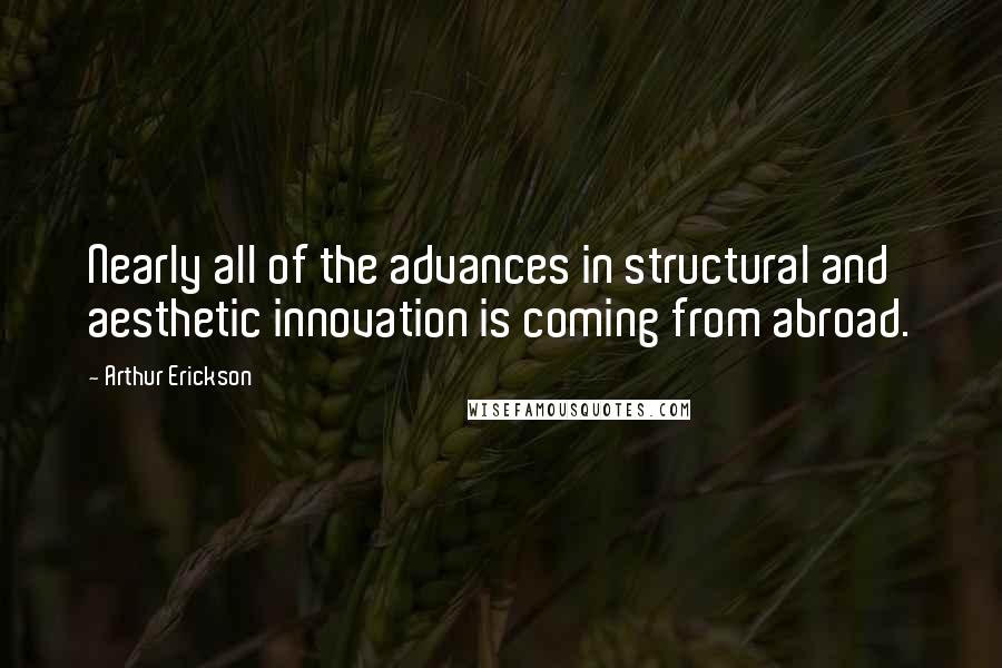 Arthur Erickson Quotes: Nearly all of the advances in structural and aesthetic innovation is coming from abroad.