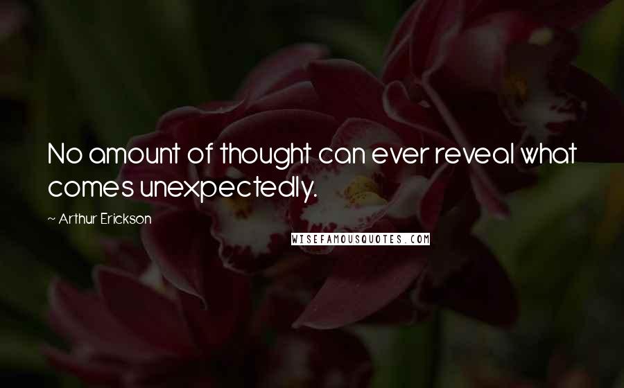 Arthur Erickson Quotes: No amount of thought can ever reveal what comes unexpectedly.