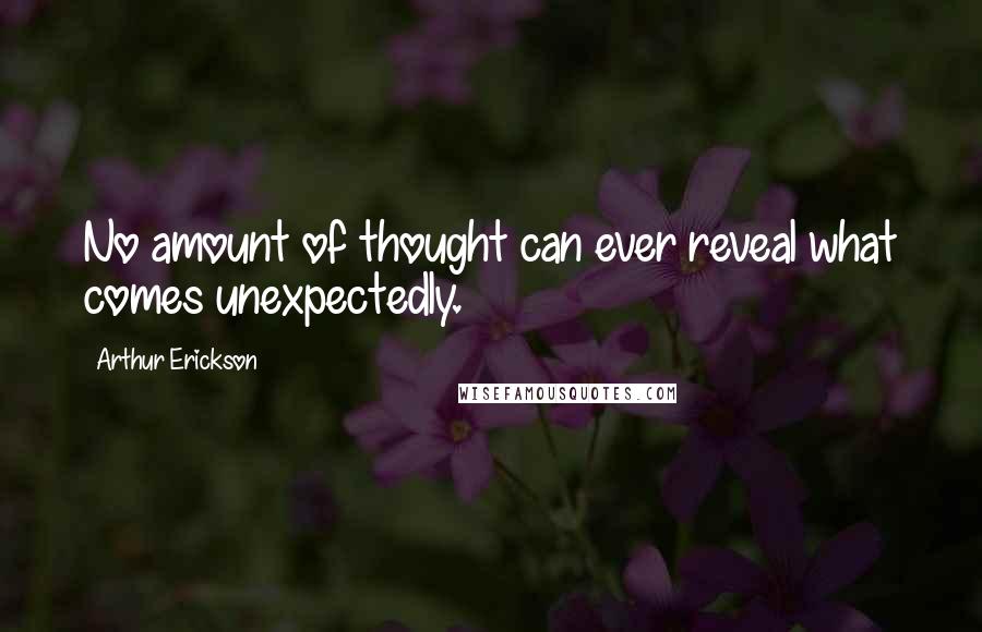 Arthur Erickson Quotes: No amount of thought can ever reveal what comes unexpectedly.