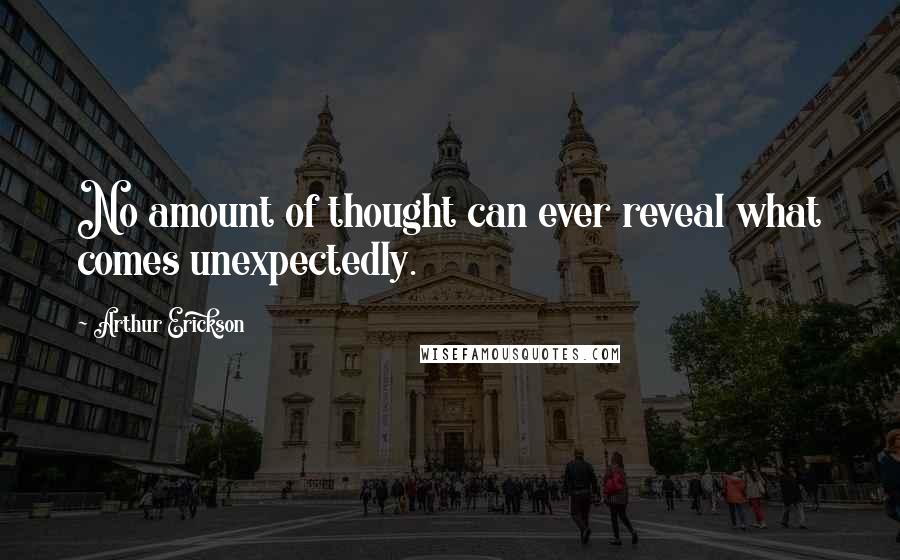 Arthur Erickson Quotes: No amount of thought can ever reveal what comes unexpectedly.