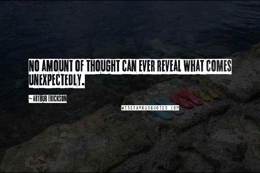 Arthur Erickson Quotes: No amount of thought can ever reveal what comes unexpectedly.