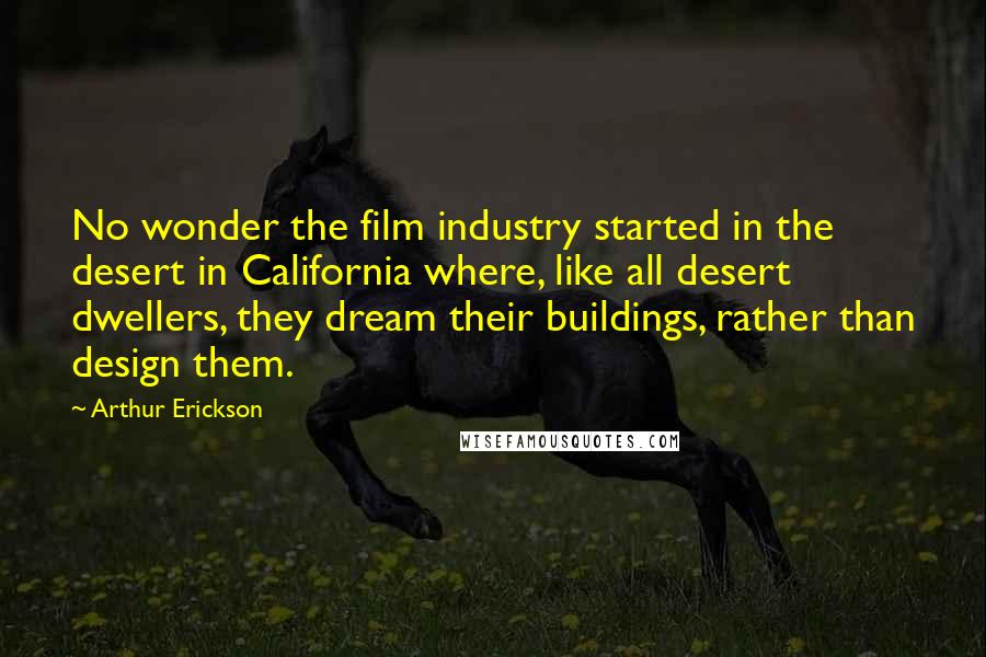 Arthur Erickson Quotes: No wonder the film industry started in the desert in California where, like all desert dwellers, they dream their buildings, rather than design them.