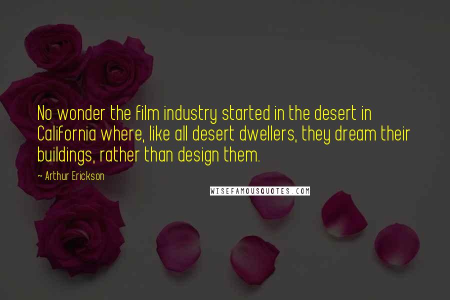 Arthur Erickson Quotes: No wonder the film industry started in the desert in California where, like all desert dwellers, they dream their buildings, rather than design them.