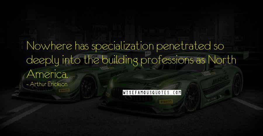 Arthur Erickson Quotes: Nowhere has specialization penetrated so deeply into the building professions as North America.