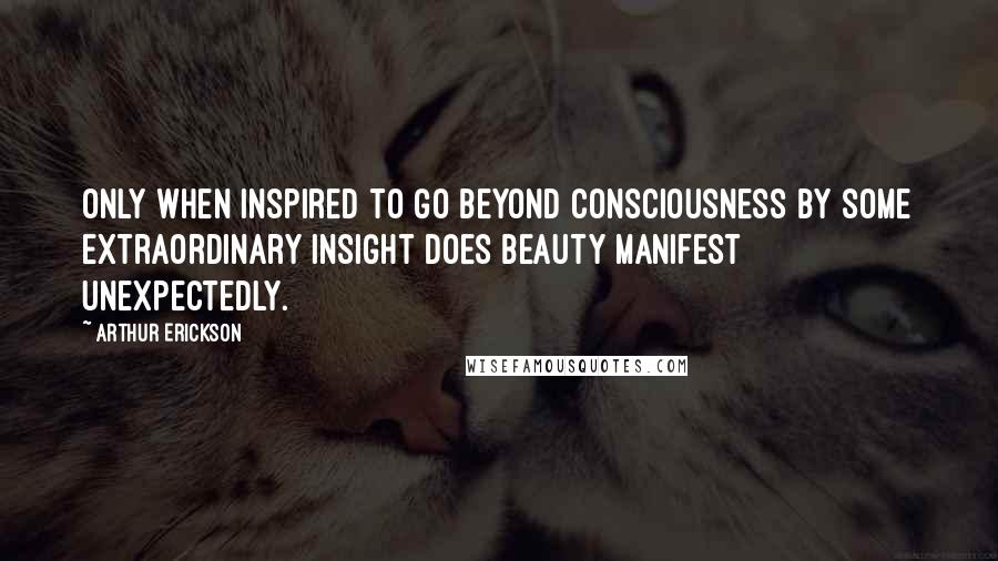 Arthur Erickson Quotes: Only when inspired to go beyond consciousness by some extraordinary insight does beauty manifest unexpectedly.
