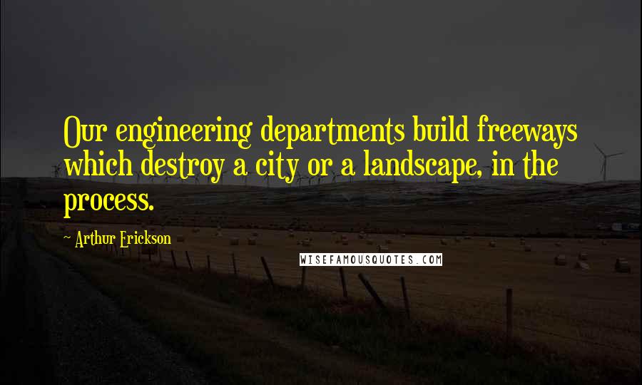 Arthur Erickson Quotes: Our engineering departments build freeways which destroy a city or a landscape, in the process.