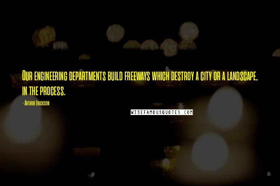 Arthur Erickson Quotes: Our engineering departments build freeways which destroy a city or a landscape, in the process.