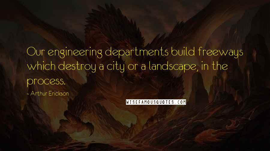 Arthur Erickson Quotes: Our engineering departments build freeways which destroy a city or a landscape, in the process.