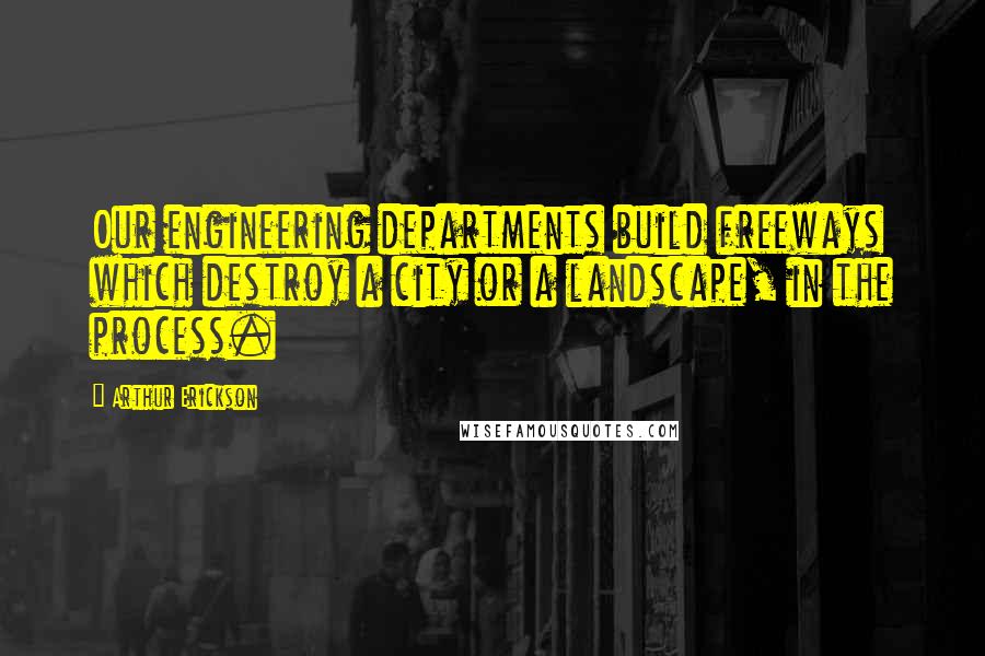 Arthur Erickson Quotes: Our engineering departments build freeways which destroy a city or a landscape, in the process.