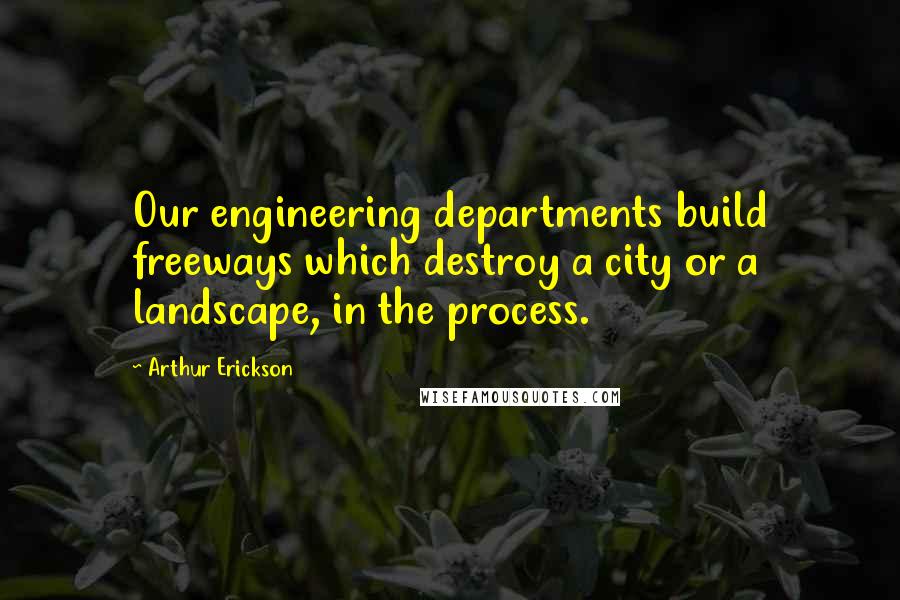 Arthur Erickson Quotes: Our engineering departments build freeways which destroy a city or a landscape, in the process.